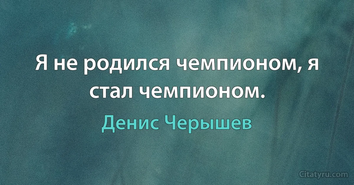 Я не родился чемпионом, я стал чемпионом. (Денис Черышев)