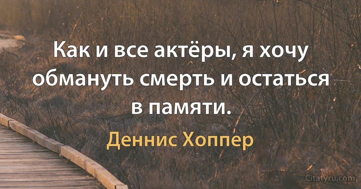 Как и все актёры, я хочу обмануть смерть и остаться в памяти. (Деннис Хоппер)