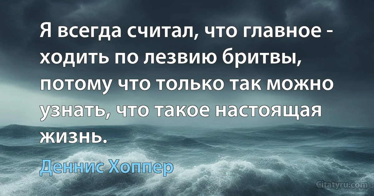 Я всегда считал, что главное - ходить по лезвию бритвы, потому что только так можно узнать, что такое настоящая жизнь. (Деннис Хоппер)