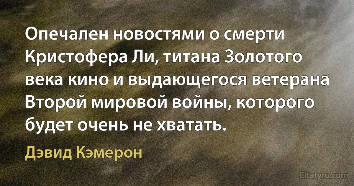 Опечален новостями о смерти Кристофера Ли, титана Золотого века кино и выдающегося ветерана Второй мировой войны, которого будет очень не хватать. (Дэвид Кэмерон)