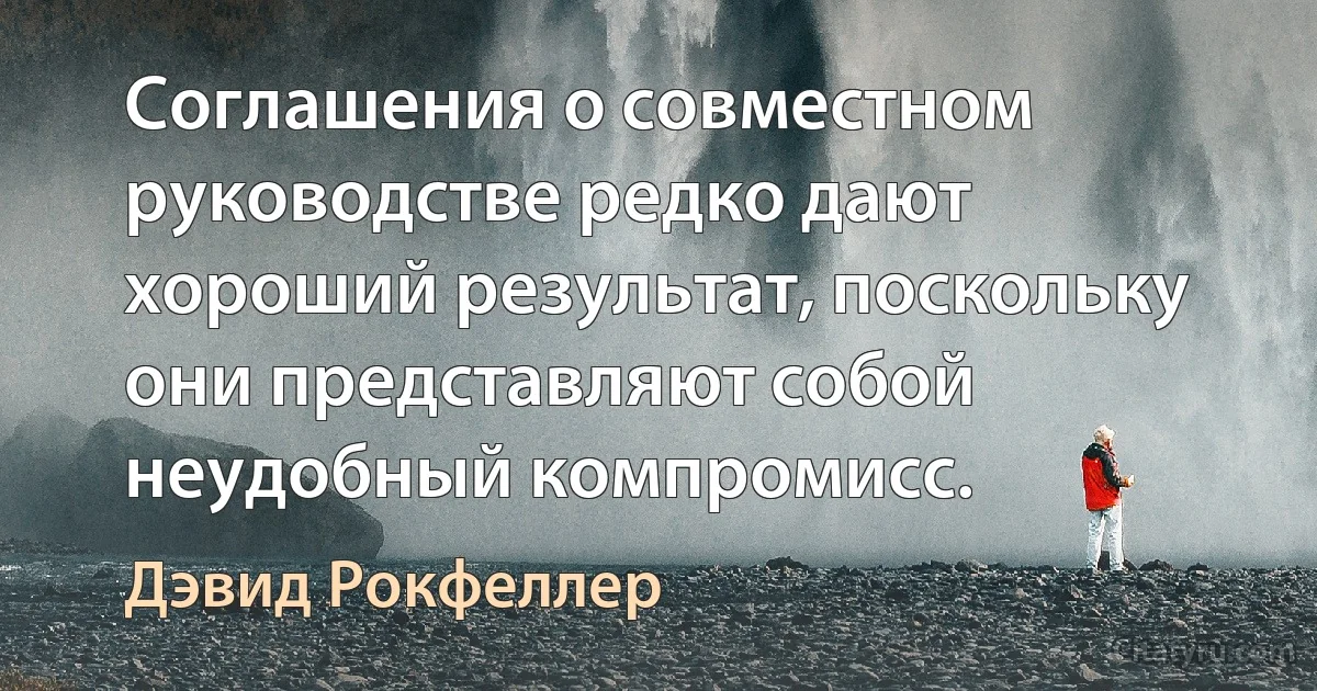 Соглашения о совместном руководстве редко дают хороший результат, поскольку они представляют собой неудобный компромисс. (Дэвид Рокфеллер)