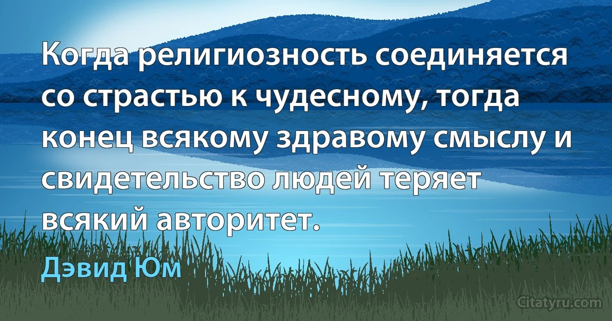 Когда религиозность соединяется со страстью к чудесному, тогда конец всякому здравому смыслу и свидетельство людей теряет всякий авторитет. (Дэвид Юм)