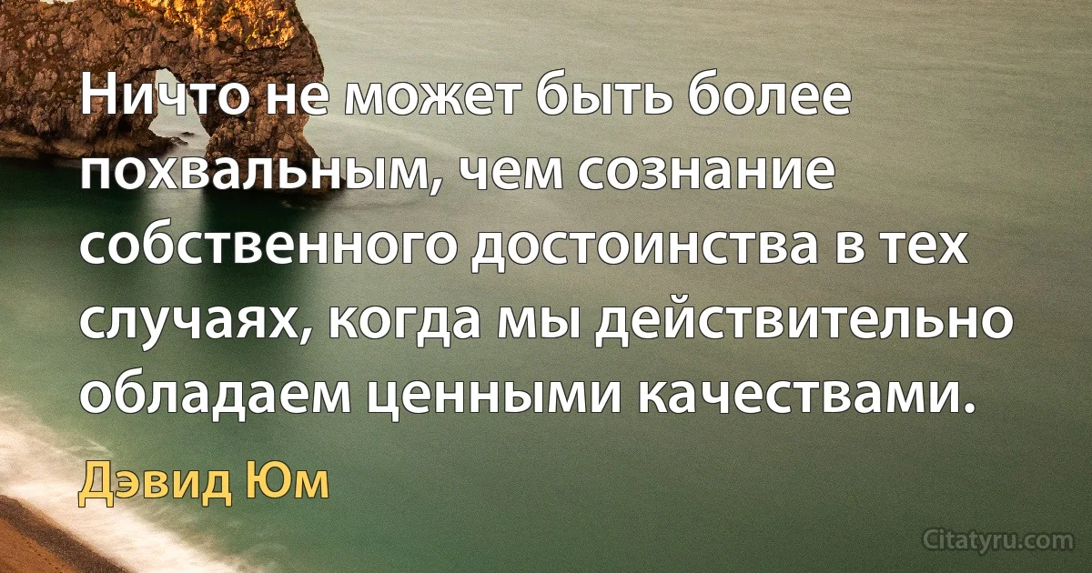 Ничто не может быть более похвальным, чем сознание собственного достоинства в тех случаях, когда мы действительно обладаем ценными качествами. (Дэвид Юм)