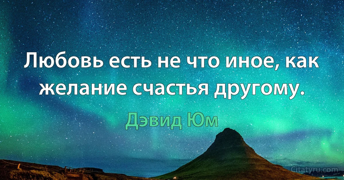 Любовь есть не что иное, как желание счастья другому. (Дэвид Юм)