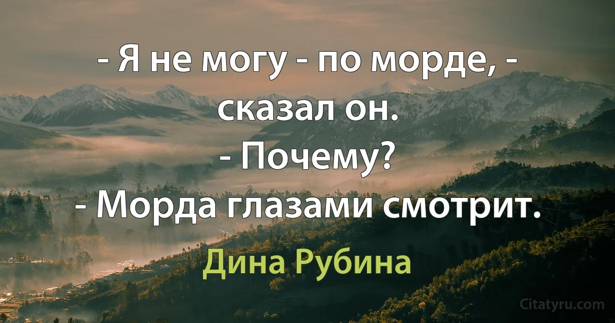 - Я не могу - по морде, - сказал он.
- Почему?
- Морда глазами смотрит. (Дина Рубина)