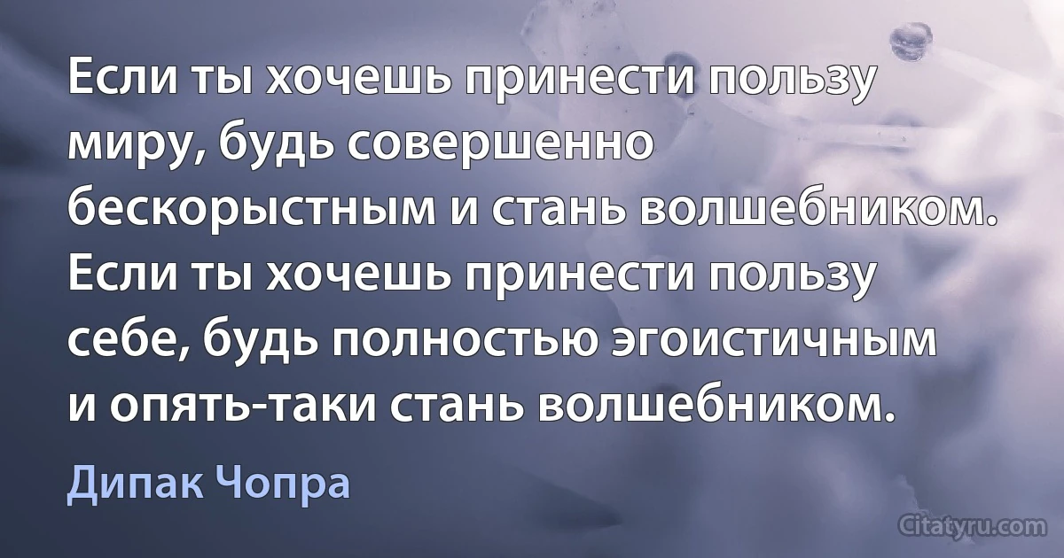 Если ты хочешь принести пользу миру, будь совершенно бескорыстным и стань волшебником. Если ты хочешь принести пользу себе, будь полностью эгоистичным и опять-таки стань волшебником. (Дипак Чопра)