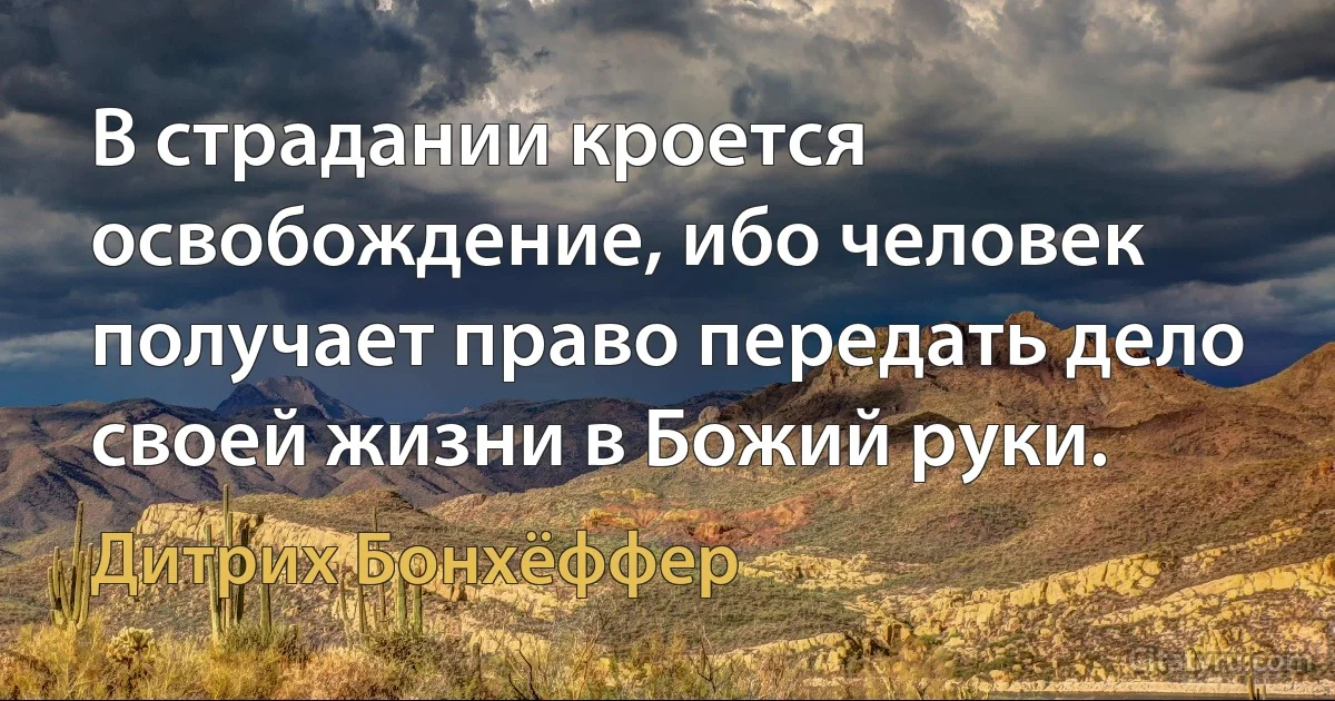 В страдании кроется освобождение, ибо человек получает право передать дело своей жизни в Божий руки. (Дитрих Бонхёффер)