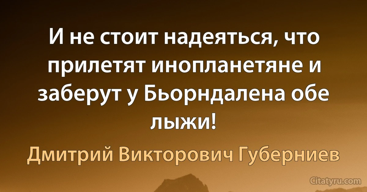 И не стоит надеяться, что прилетят инопланетяне и заберут у Бьорндалена обе лыжи! (Дмитрий Викторович Губерниев)