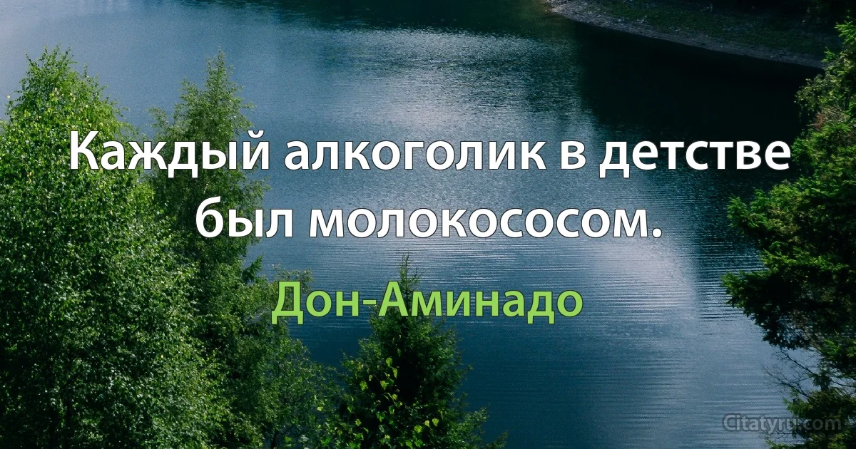 Каждый алкоголик в детстве был молокососом. (Дон-Аминадо)