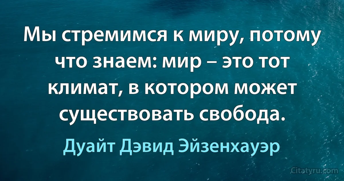 Мы стремимся к миру, потому что знаем: мир – это тот климат, в котором может существовать свобода. (Дуайт Дэвид Эйзенхауэр)