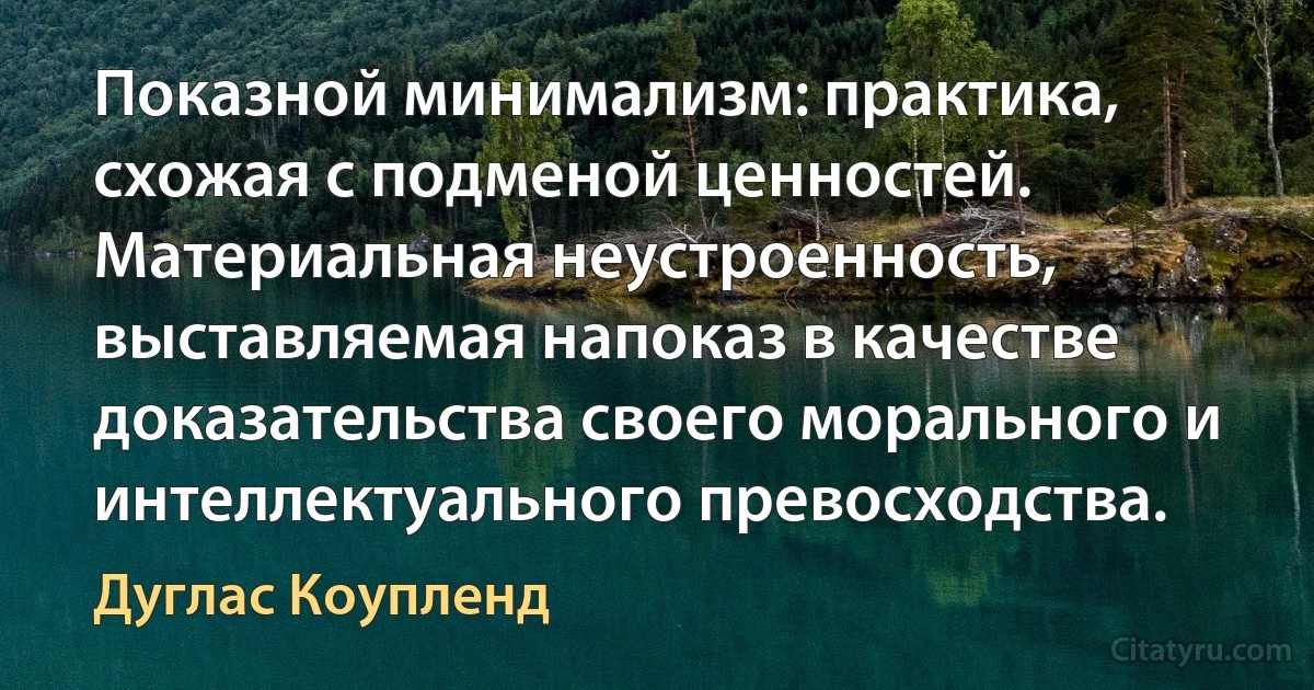 Показной минимализм: практика, схожая с подменой ценностей. Материальная неустроенность, выставляемая напоказ в качестве доказательства своего морального и интеллектуального превосходства. (Дуглас Коупленд)