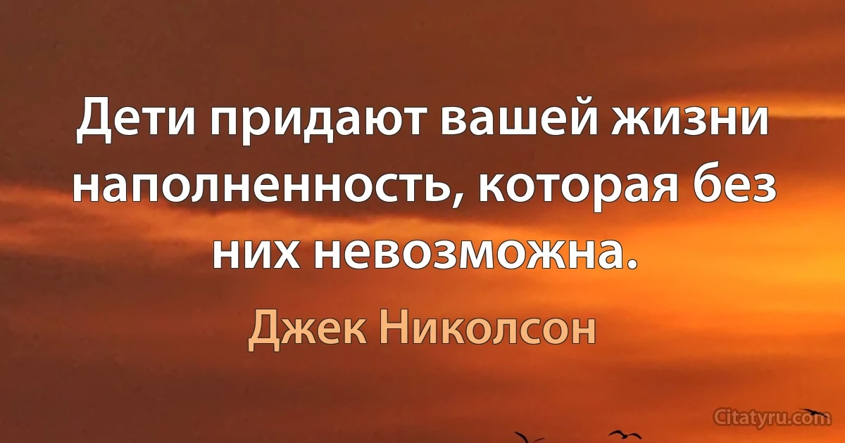 Дети придают вашей жизни наполненность, которая без них невозможна. (Джек Николсон)