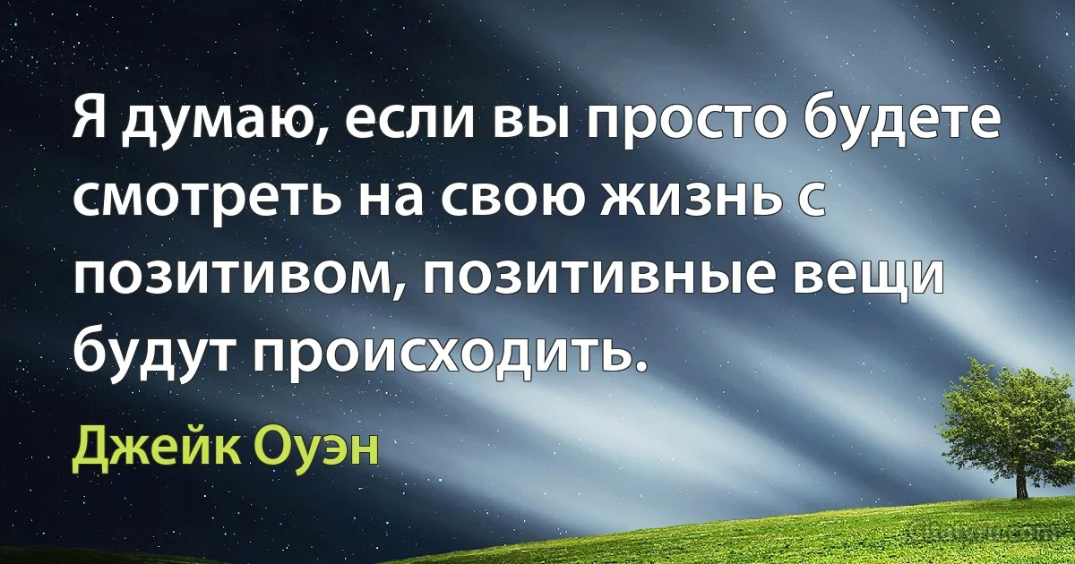 Я думаю, если вы просто будете смотреть на свою жизнь с позитивом, позитивные вещи будут происходить. (Джейк Оуэн)