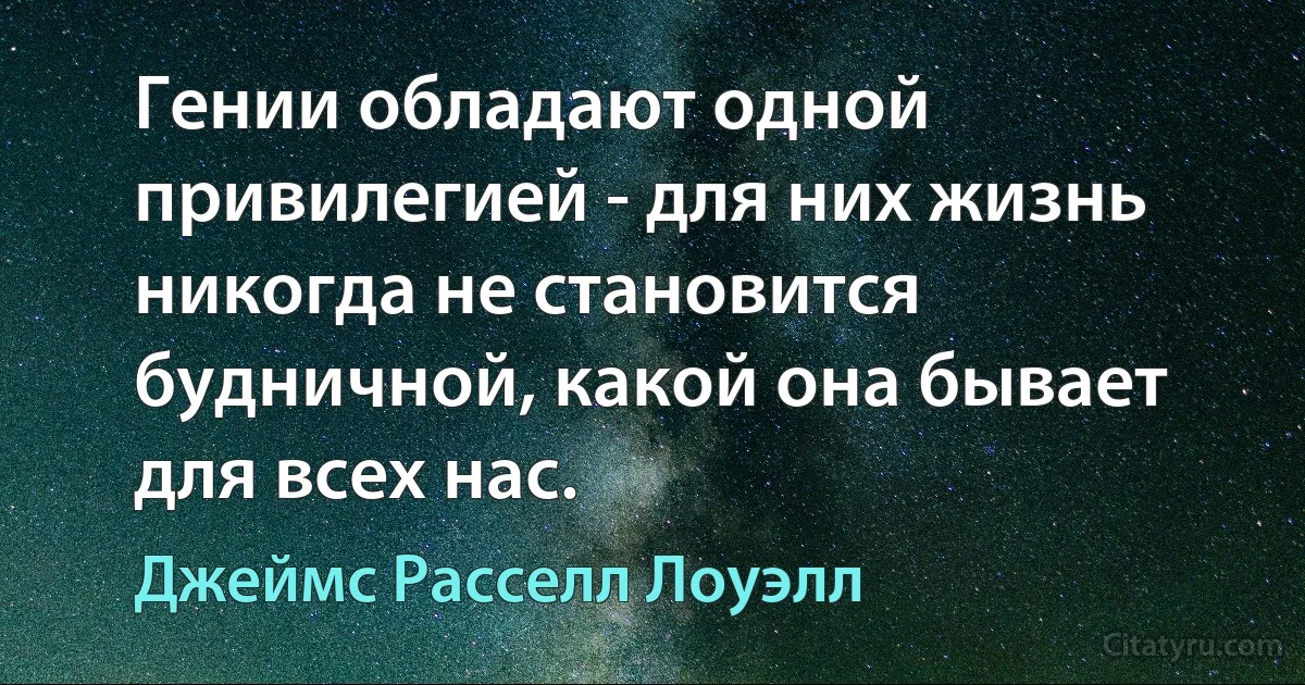 Гении обладают одной привилегией - для них жизнь никогда не становится будничной, какой она бывает для всех нас. (Джеймс Расселл Лоуэлл)