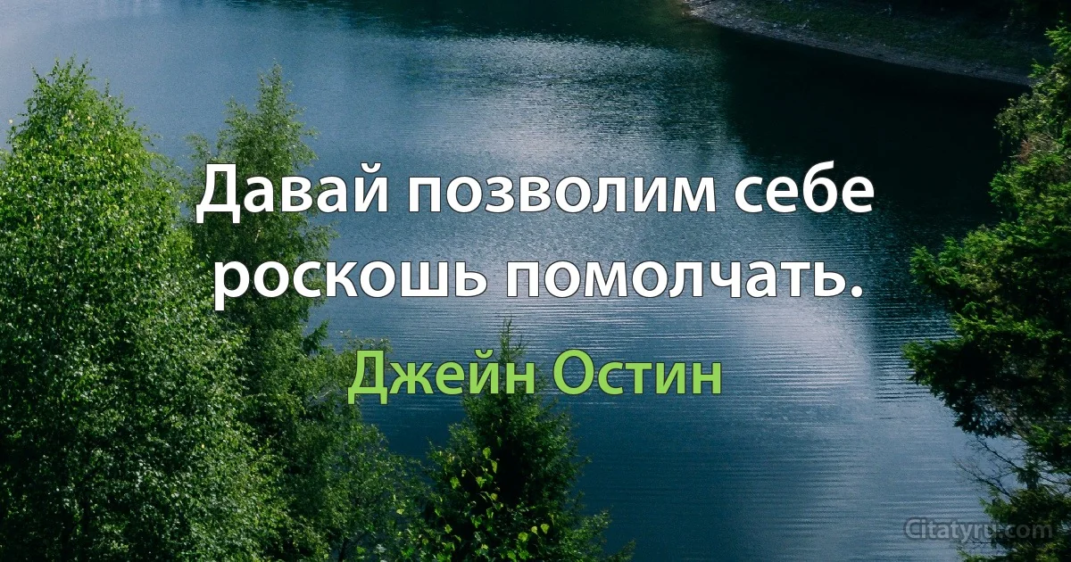 Давай позволим себе роскошь помолчать. (Джейн Остин)