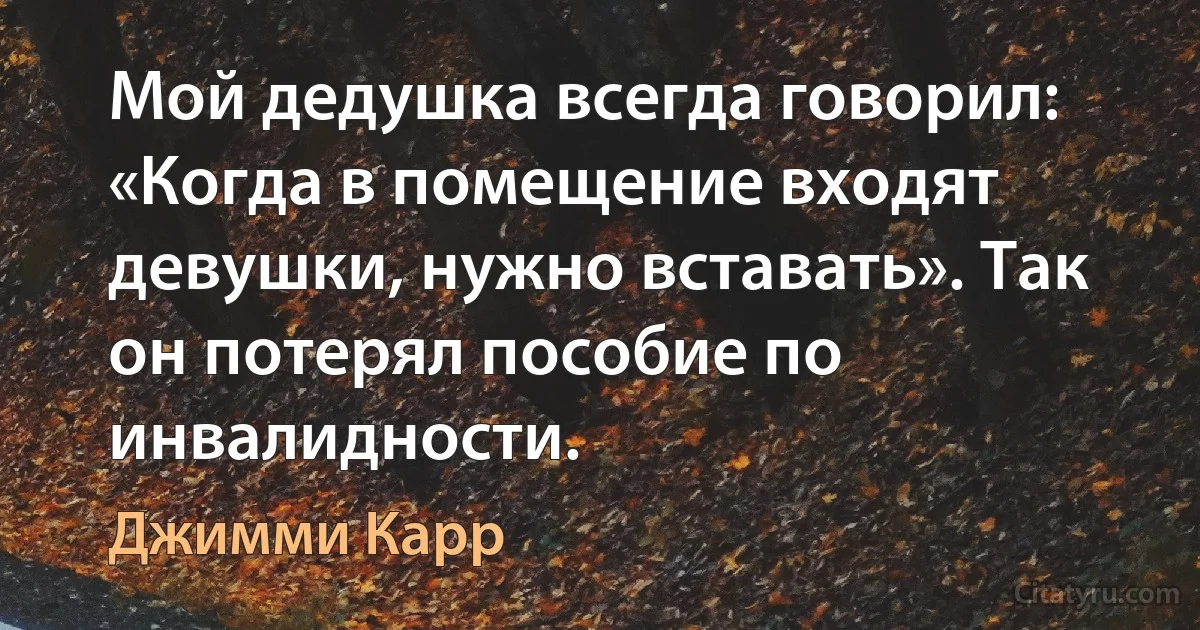 Мой дедушка всегда говорил: «Когда в помещение входят девушки, нужно вставать». Так он потерял пособие по инвалидности. (Джимми Карр)