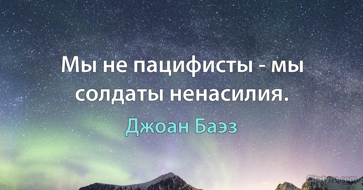 Мы не пацифисты - мы солдаты ненасилия. (Джоан Баэз)