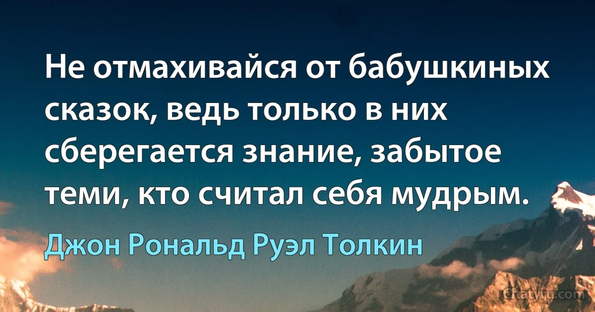 Не отмахивайся от бабушкиных сказок, ведь только в них сберегается знание, забытое теми, кто считал себя мудрым. (Джон Рональд Руэл Толкин)