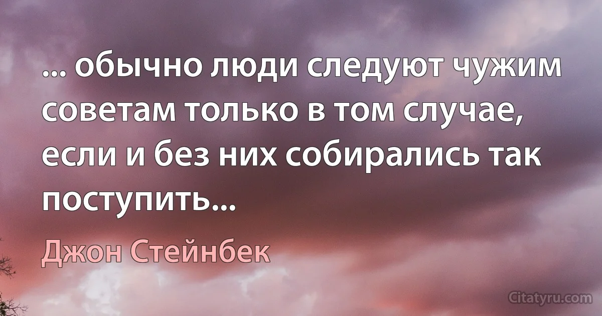 ... обычно люди следуют чужим
советам только в том случае,
если и без них собирались так
поступить... (Джон Стейнбек)