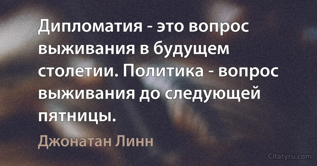 Дипломатия - это вопрос выживания в будущем столетии. Политика - вопрос выживания до следующей пятницы. (Джонатан Линн)