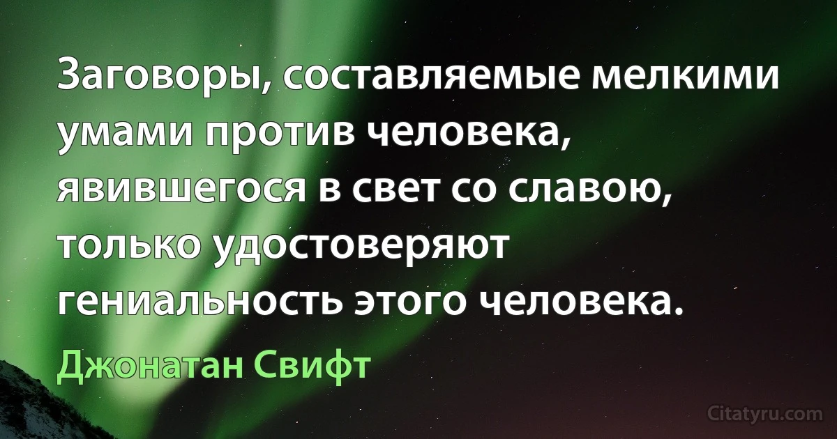 Заговоры, составляемые мелкими умами против человека, явившегося в свет со славою, только удостоверяют гениальность этого человека. (Джонатан Свифт)