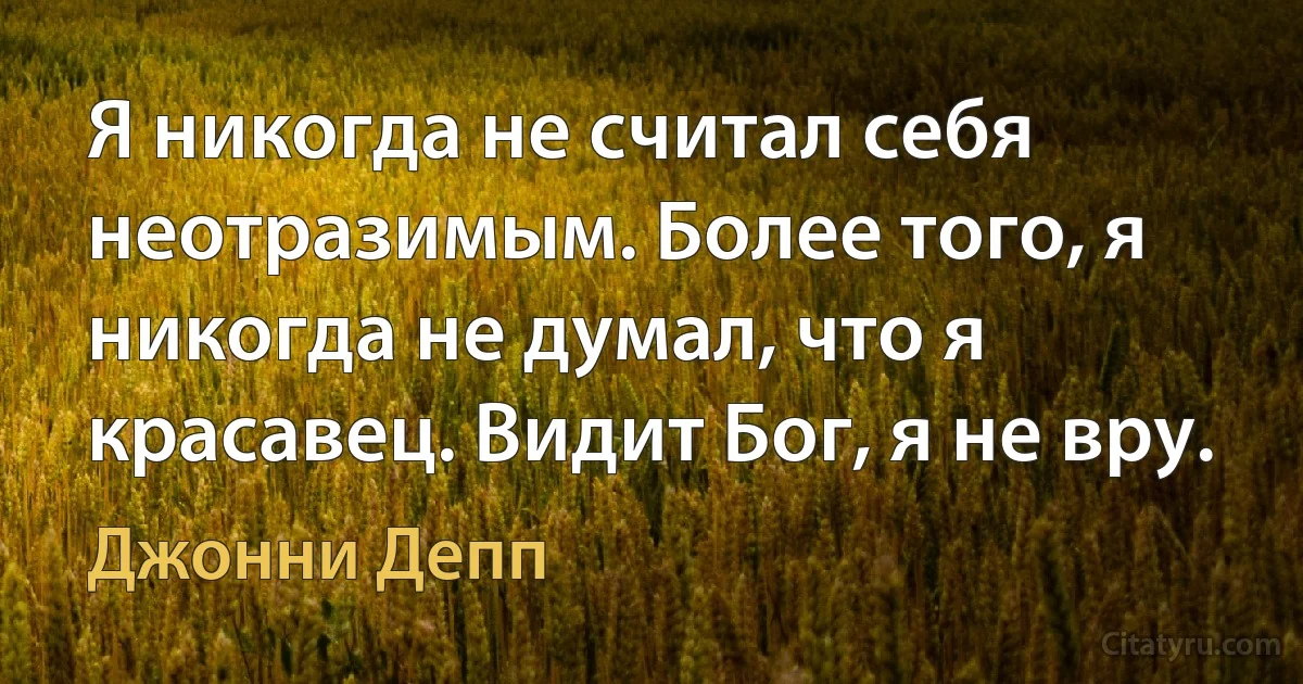 Я никогда не считал себя неотразимым. Более того, я никогда не думал, что я красавец. Видит Бог, я не вру. (Джонни Депп)