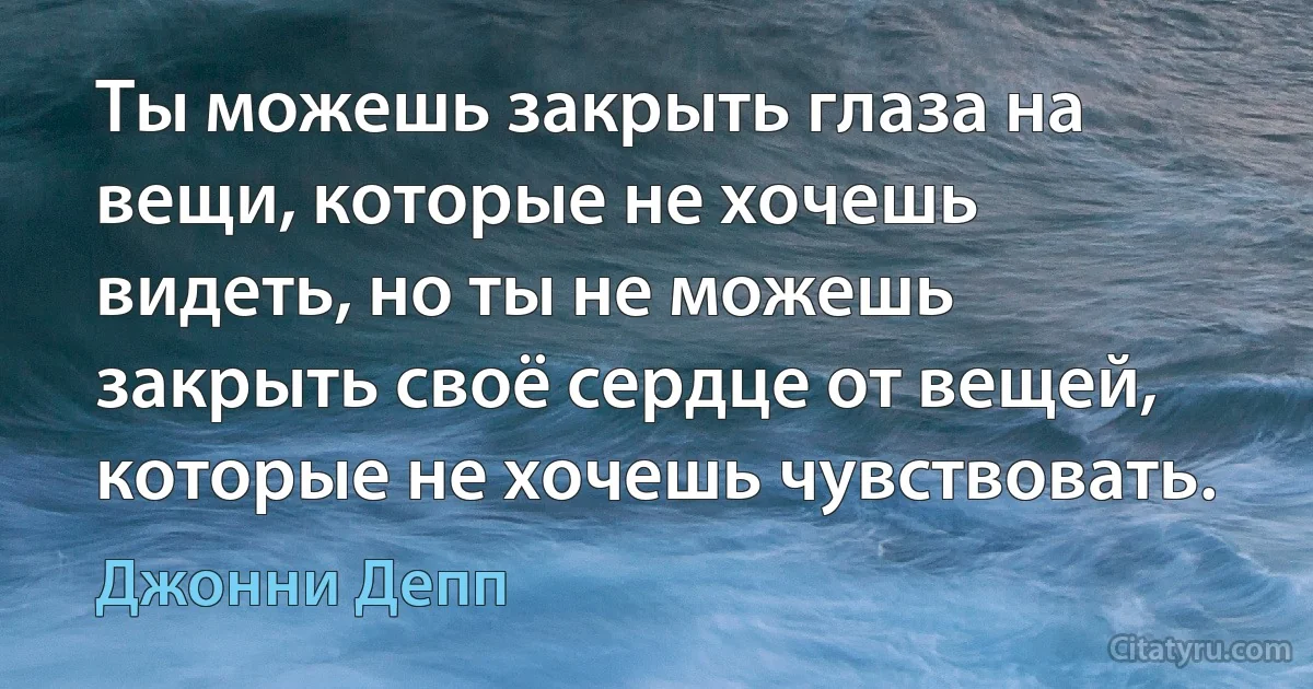 Ты можешь закрыть глаза на вещи, которые не хочешь видеть, но ты не можешь закрыть своё сердце от вещей, которые не хочешь чувствовать. (Джонни Депп)