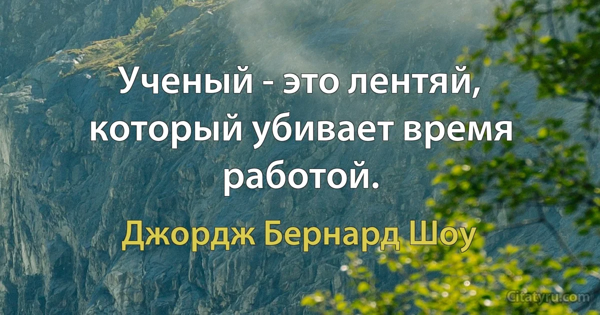 Ученый - это лентяй, который убивает время работой. (Джордж Бернард Шоу)