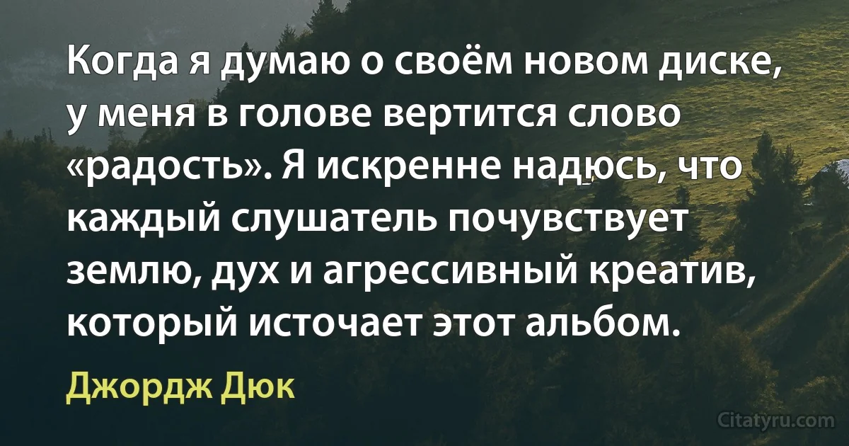 Когда я думаю о своём новом диске, у меня в голове вертится слово «радость». Я искренне надюсь, что каждый слушатель почувствует землю, дух и агрессивный креатив, который источает этот альбом. (Джордж Дюк)