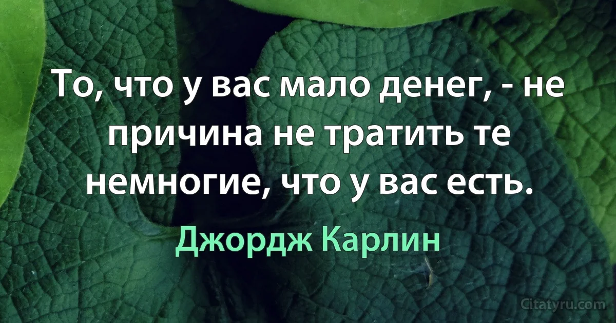 То, что у вас мало денег, - не причина не тратить те немногие, что у вас есть. (Джордж Карлин)