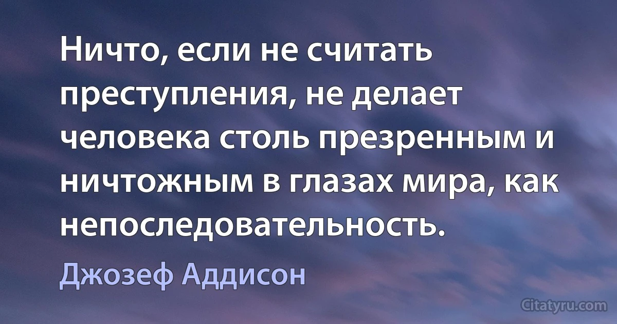 Ничто, если не считать преступления, не делает человека столь презренным и ничтожным в глазах мира, как непоследовательность. (Джозеф Аддисон)