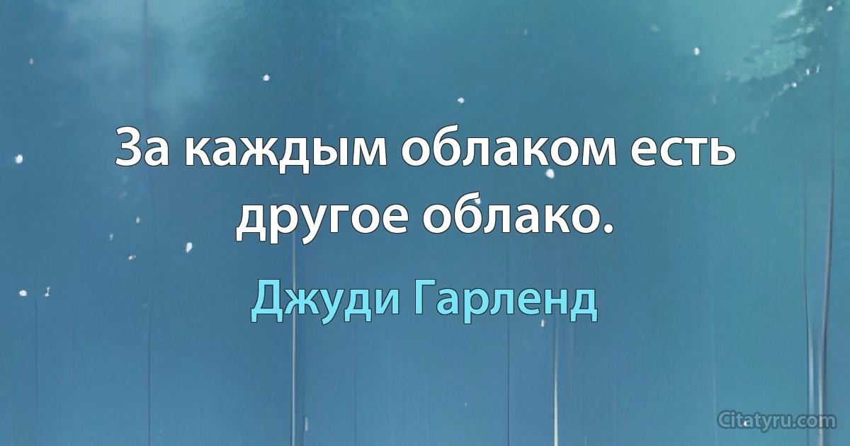 За каждым облаком есть другое облако. (Джуди Гарленд)