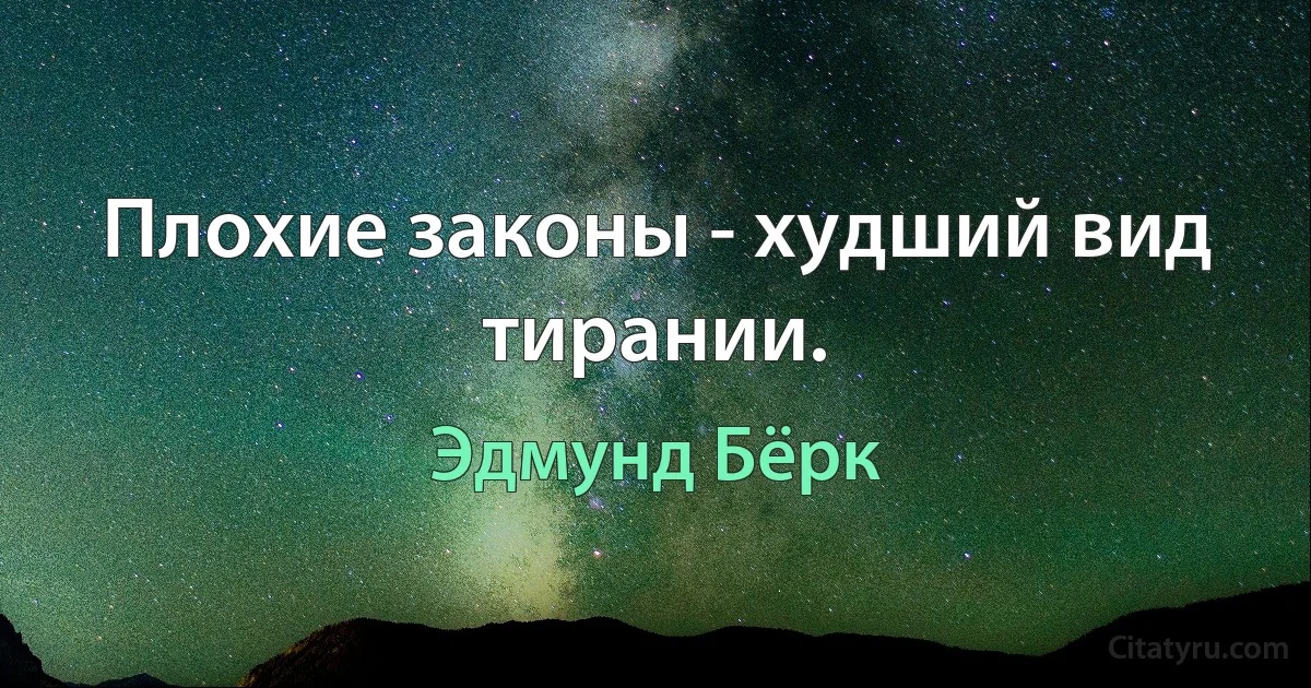 Плохие законы - худший вид тирании. (Эдмунд Бёрк)