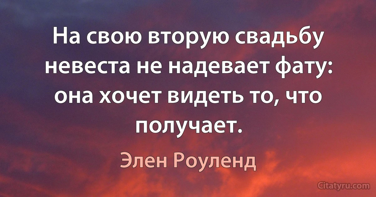 На свою вторую свадьбу невеста не надевает фату: она хочет видеть то, что получает. (Элен Роуленд)