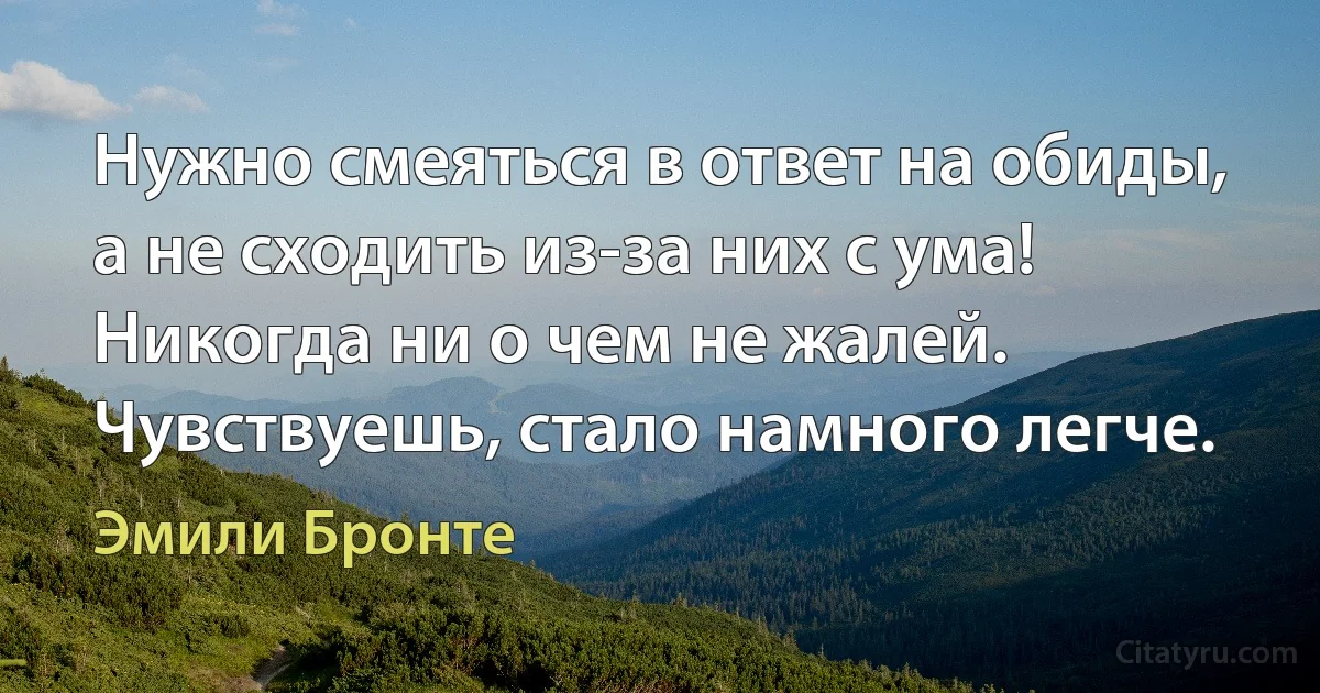 Нужно смеяться в ответ на обиды, а не сходить из-за них с ума!
Никогда ни о чем не жалей. Чувствуешь, стало намного легче. (Эмили Бронте)