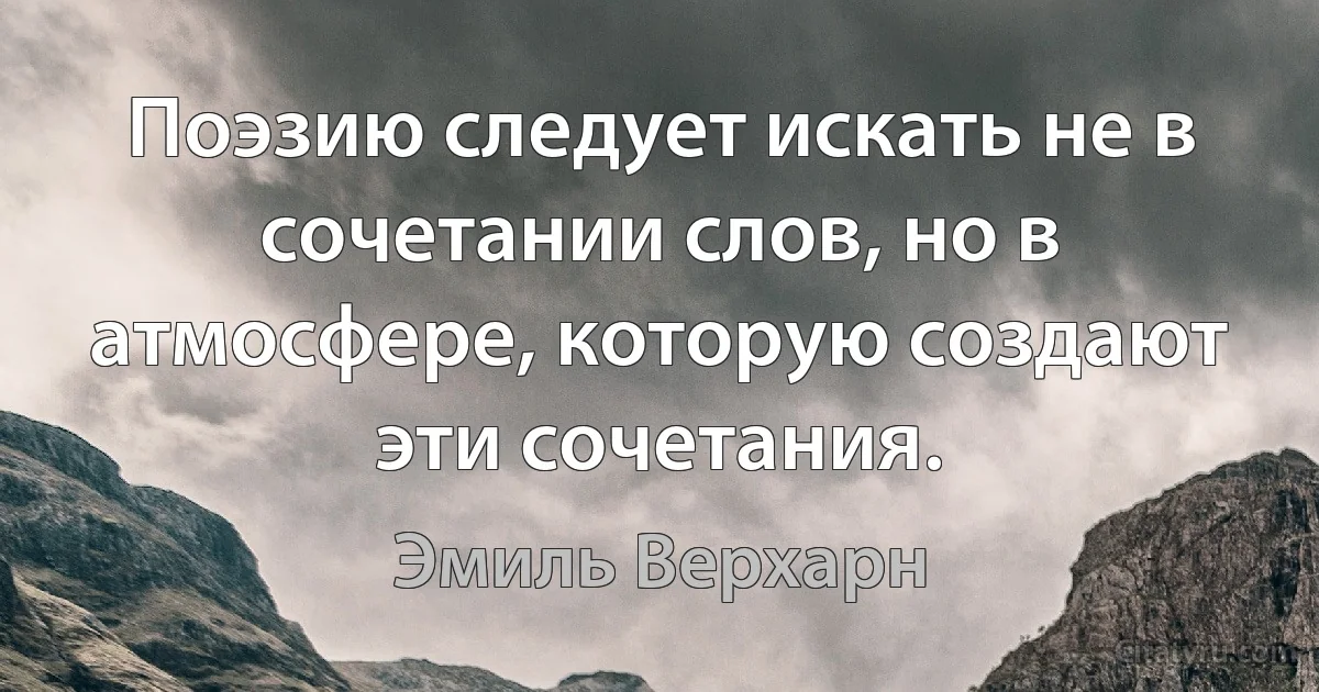 Поэзию следует искать не в сочетании слов, но в атмосфере, которую создают эти сочетания. (Эмиль Верхарн)