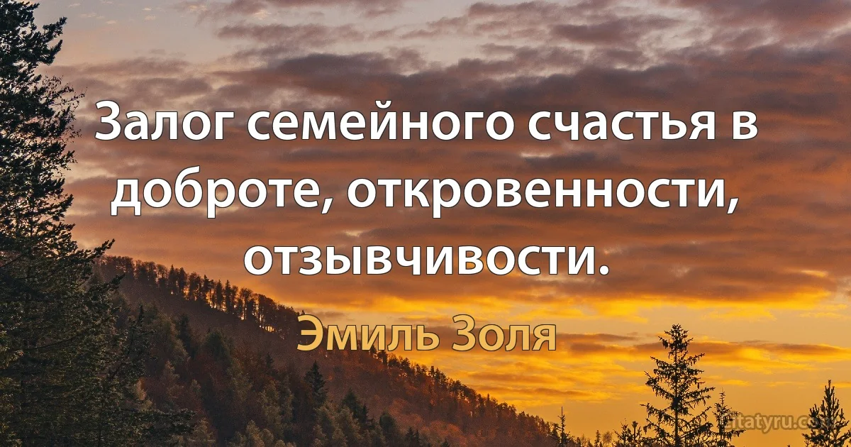 Залог семейного счастья в доброте, откровенности, отзывчивости. (Эмиль Золя)