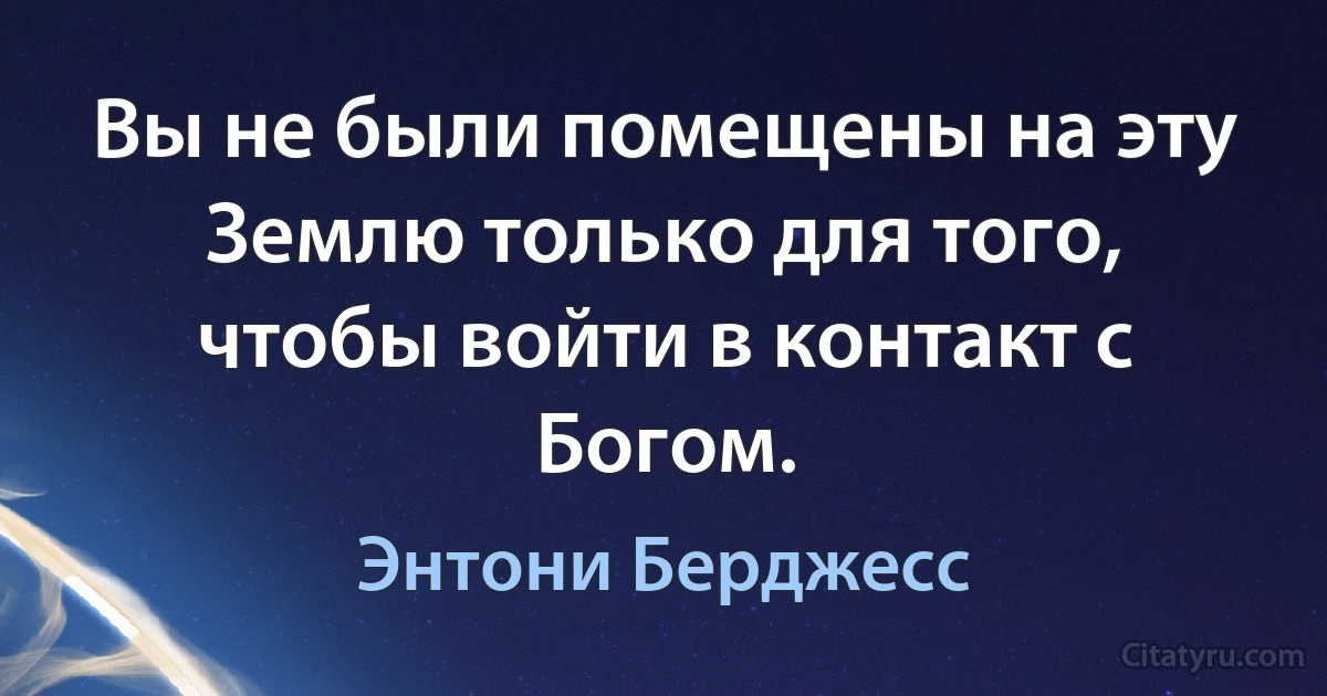 Вы не были помещены на эту Землю только для того, чтобы войти в контакт с Богом. (Энтони Берджесс)