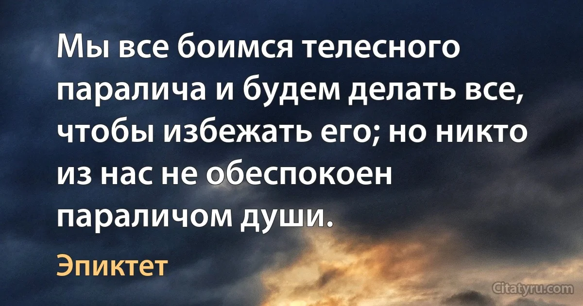 Мы все боимся телесного паралича и будем делать все, чтобы избежать его; но никто из нас не обеспокоен параличом души. (Эпиктет)