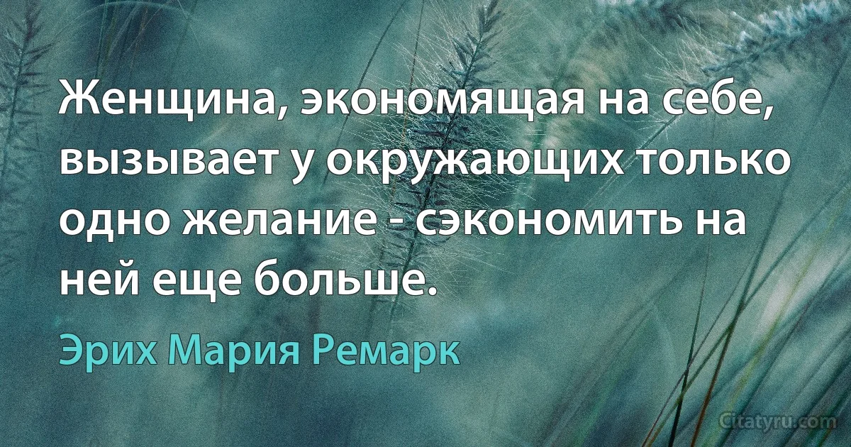 Женщина, экономящая на себе, вызывает у окружающих только одно желание - сэкономить на ней еще больше. (Эрих Мария Ремарк)