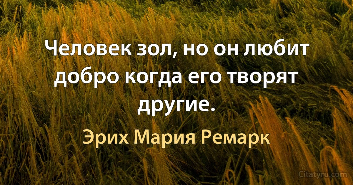 Человек зол, но он любит добро когда его творят другие. (Эрих Мария Ремарк)