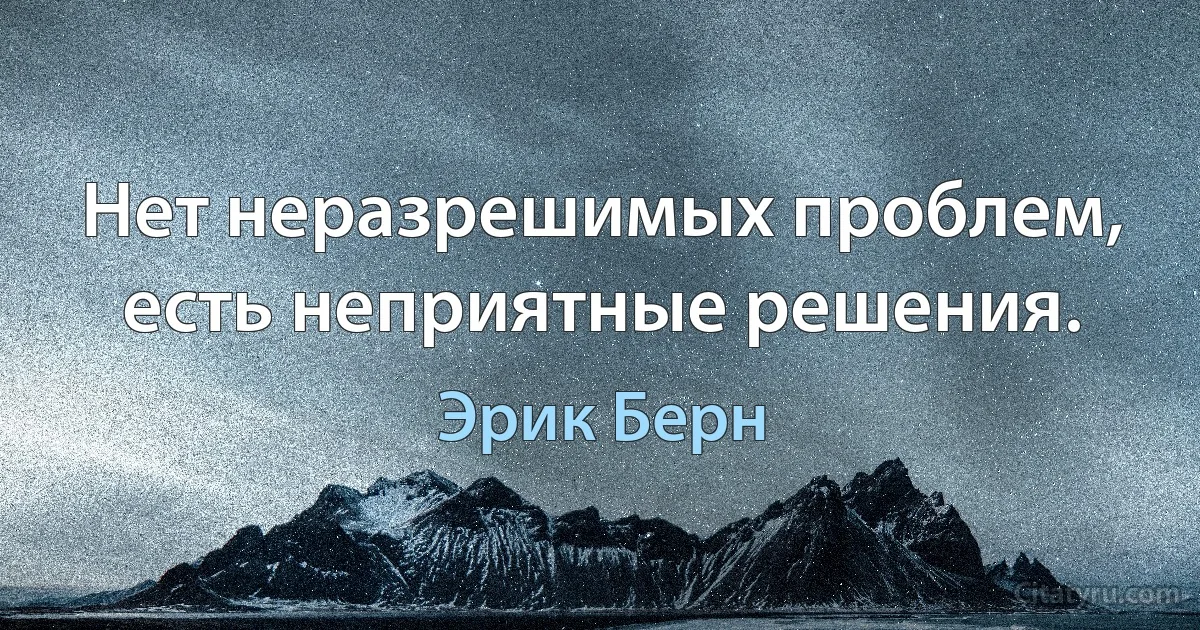 Нет неразрешимых проблем, есть неприятные решения. (Эрик Берн)