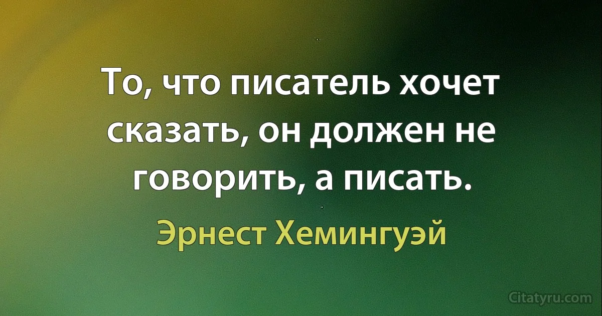 То, что писатель хочет сказать, он должен не говорить, а писать. (Эрнест Хемингуэй)