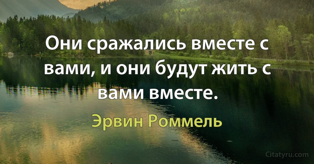 Они сражались вместе с вами, и они будут жить с вами вместе. (Эрвин Роммель)