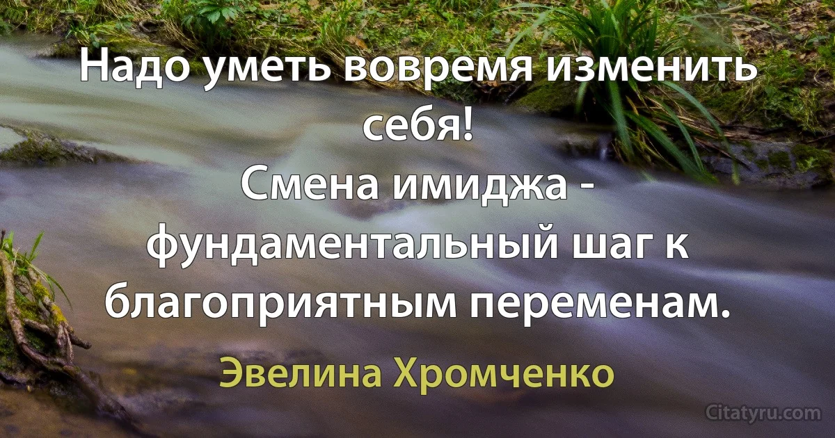 Надо уметь вовремя изменить себя!
Смена имиджа - фундаментальный шаг к благоприятным переменам. (Эвелина Хромченко)