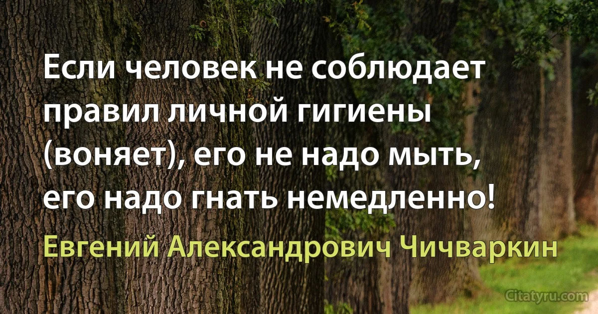 Если человек не соблюдает правил личной гигиены (воняет), его не надо мыть, его надо гнать немедленно! (Евгений Александрович Чичваркин)