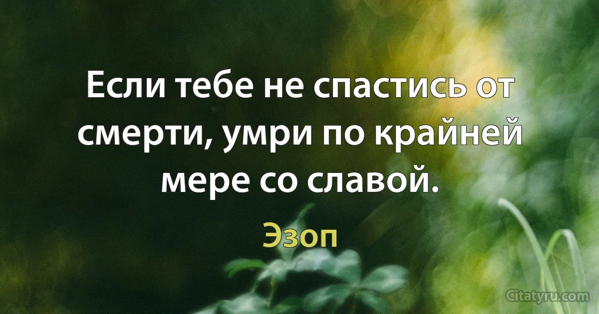 Если тебе не спастись от смерти, умри по крайней мере со славой. (Эзоп)