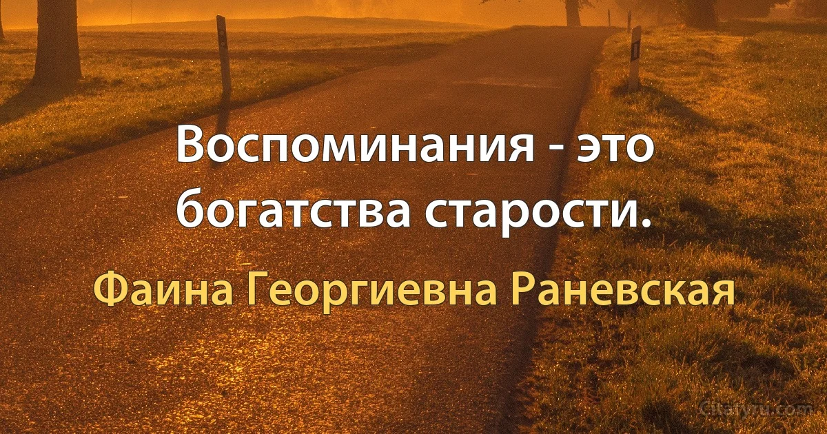 Воспоминания - это богатства старости. (Фаина Георгиевна Раневская)