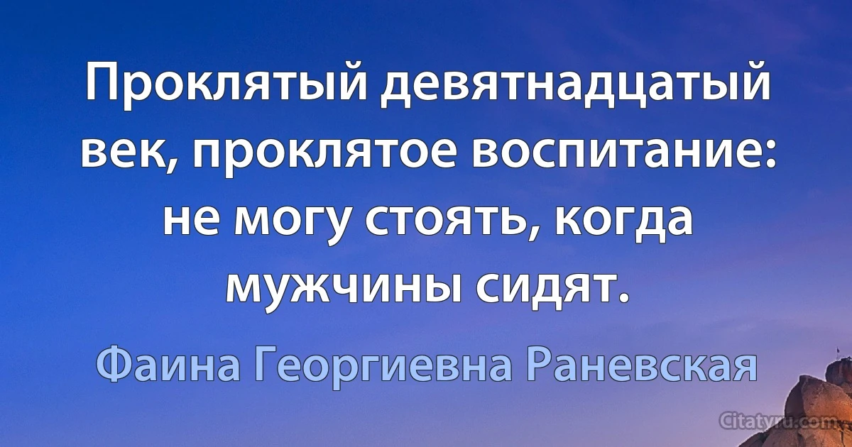 Проклятый девятнадцатый век, проклятое воспитание: не могу стоять, когда мужчины сидят. (Фаина Георгиевна Раневская)