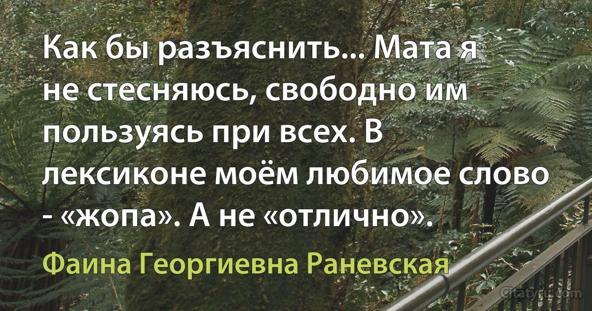 Как бы разъяснить... Мата я не стесняюсь, свободно им пользуясь при всех. В лексиконе моём любимое слово - «жопа». А не «отлично». (Фаина Георгиевна Раневская)